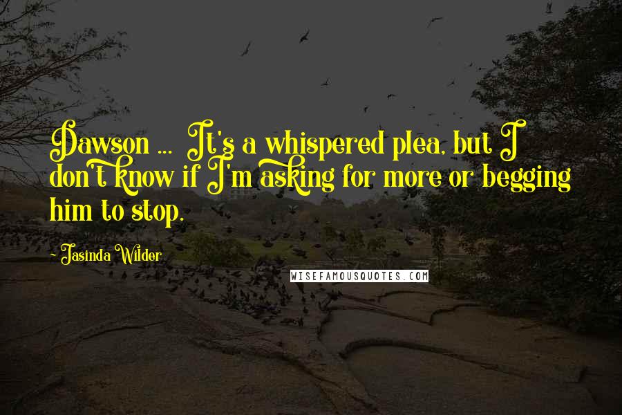 Jasinda Wilder Quotes: Dawson ...  It's a whispered plea, but I don't know if I'm asking for more or begging him to stop.