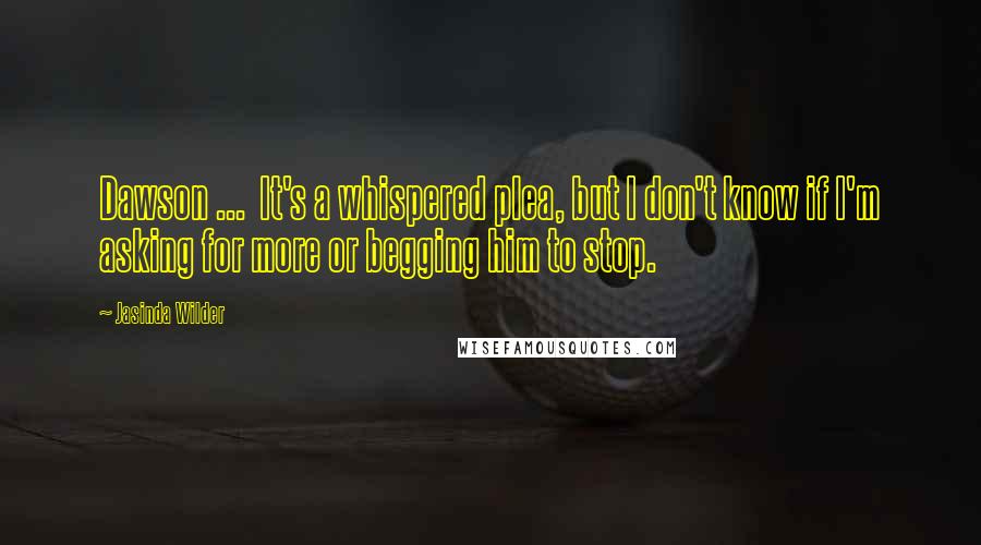 Jasinda Wilder Quotes: Dawson ...  It's a whispered plea, but I don't know if I'm asking for more or begging him to stop.