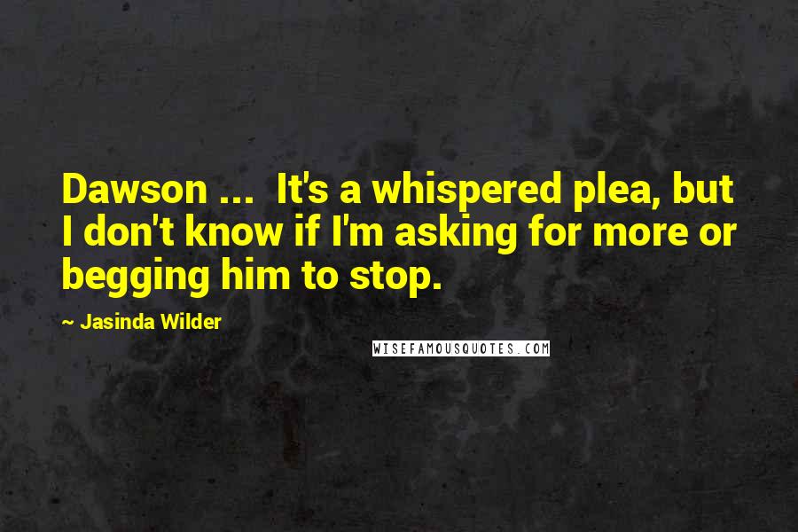 Jasinda Wilder Quotes: Dawson ...  It's a whispered plea, but I don't know if I'm asking for more or begging him to stop.