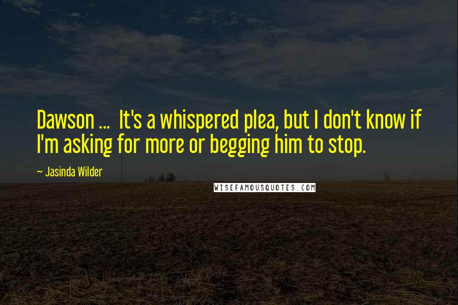 Jasinda Wilder Quotes: Dawson ...  It's a whispered plea, but I don't know if I'm asking for more or begging him to stop.