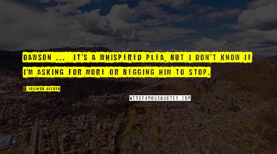 Jasinda Wilder Quotes: Dawson ... It's a whispered plea, but I don't know if I'm asking for more or begging him to stop.