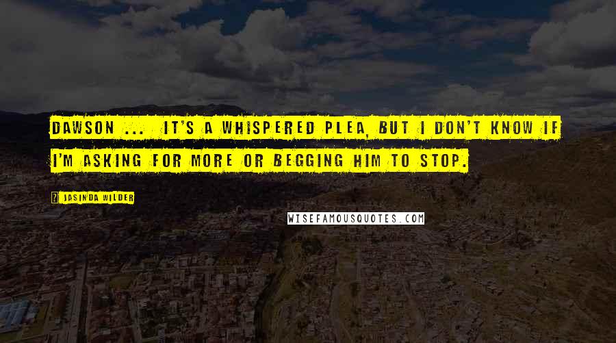 Jasinda Wilder Quotes: Dawson ...  It's a whispered plea, but I don't know if I'm asking for more or begging him to stop.