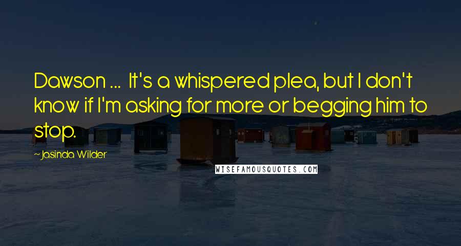 Jasinda Wilder Quotes: Dawson ...  It's a whispered plea, but I don't know if I'm asking for more or begging him to stop.