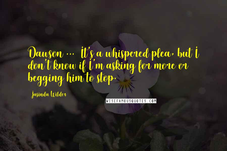 Jasinda Wilder Quotes: Dawson ...  It's a whispered plea, but I don't know if I'm asking for more or begging him to stop.