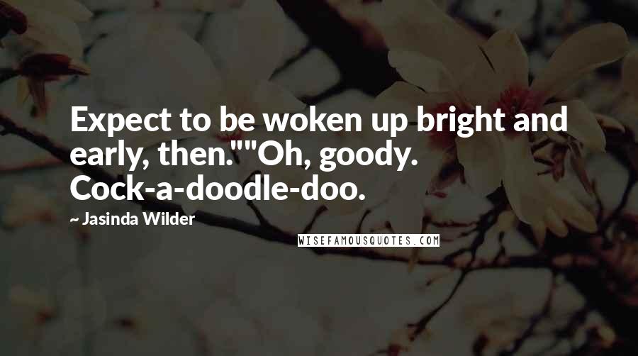 Jasinda Wilder Quotes: Expect to be woken up bright and early, then.""Oh, goody. Cock-a-doodle-doo.