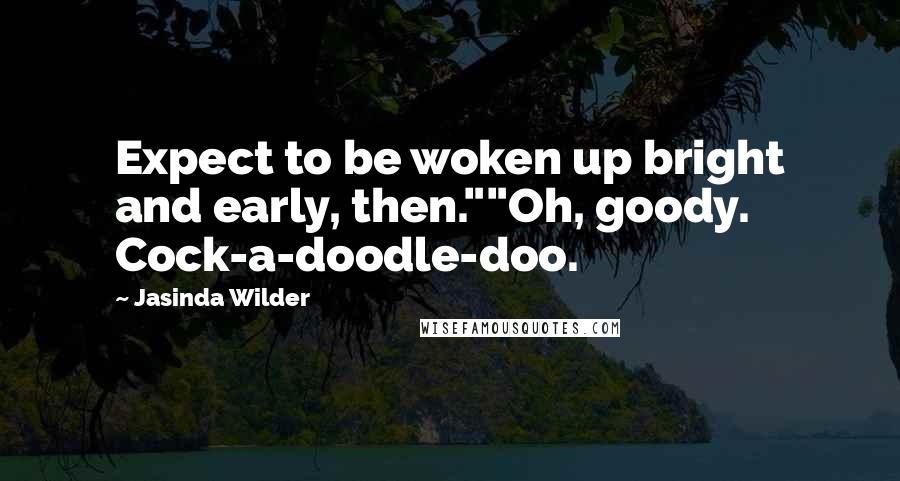 Jasinda Wilder Quotes: Expect to be woken up bright and early, then.""Oh, goody. Cock-a-doodle-doo.
