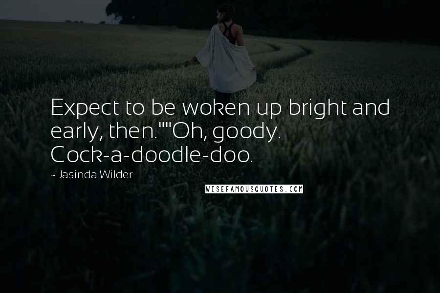 Jasinda Wilder Quotes: Expect to be woken up bright and early, then.""Oh, goody. Cock-a-doodle-doo.