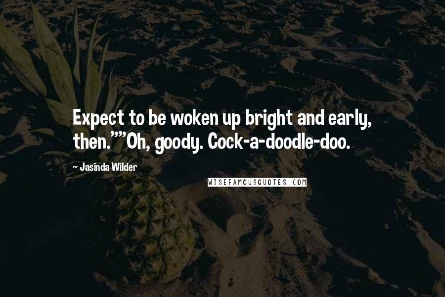 Jasinda Wilder Quotes: Expect to be woken up bright and early, then.""Oh, goody. Cock-a-doodle-doo.