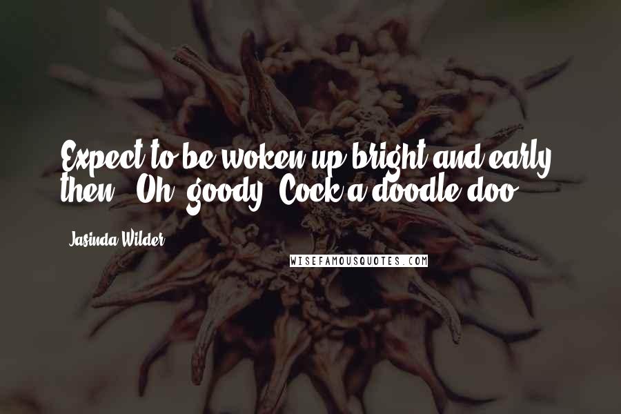Jasinda Wilder Quotes: Expect to be woken up bright and early, then.""Oh, goody. Cock-a-doodle-doo.