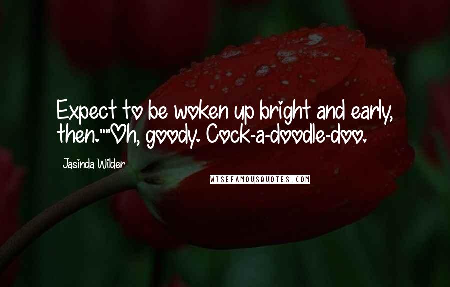 Jasinda Wilder Quotes: Expect to be woken up bright and early, then.""Oh, goody. Cock-a-doodle-doo.