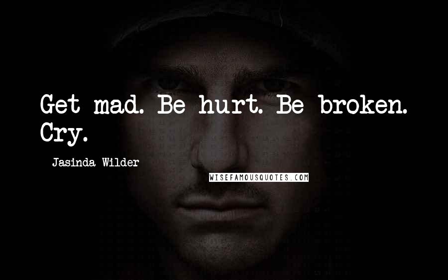 Jasinda Wilder Quotes: Get mad. Be hurt. Be broken. Cry.