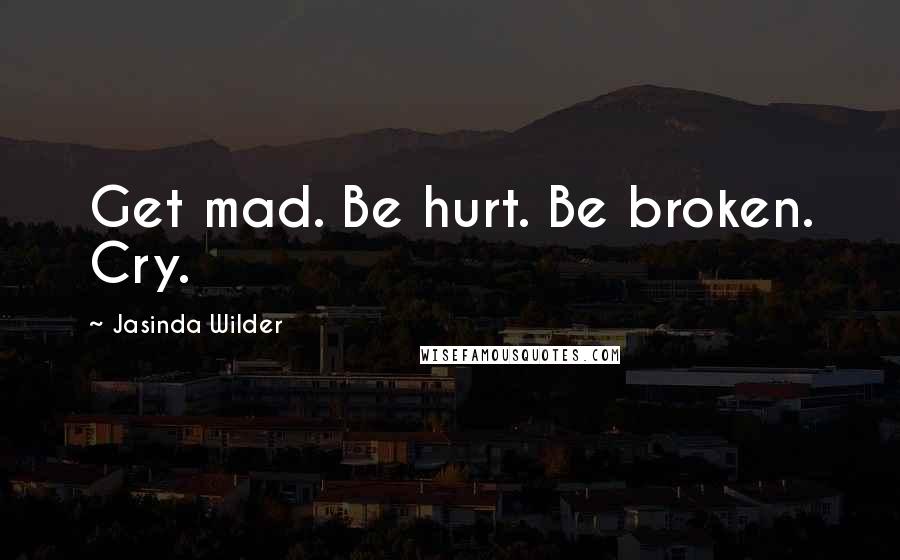 Jasinda Wilder Quotes: Get mad. Be hurt. Be broken. Cry.