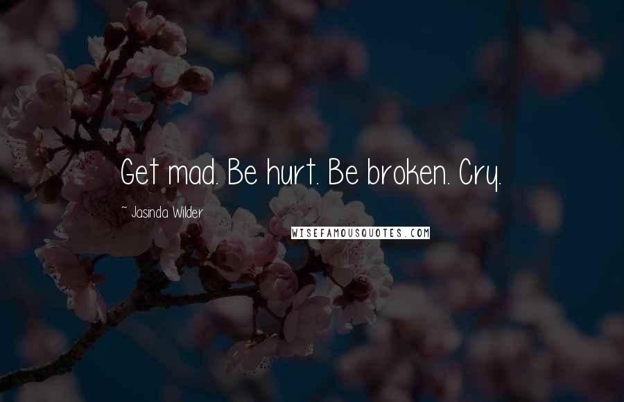 Jasinda Wilder Quotes: Get mad. Be hurt. Be broken. Cry.