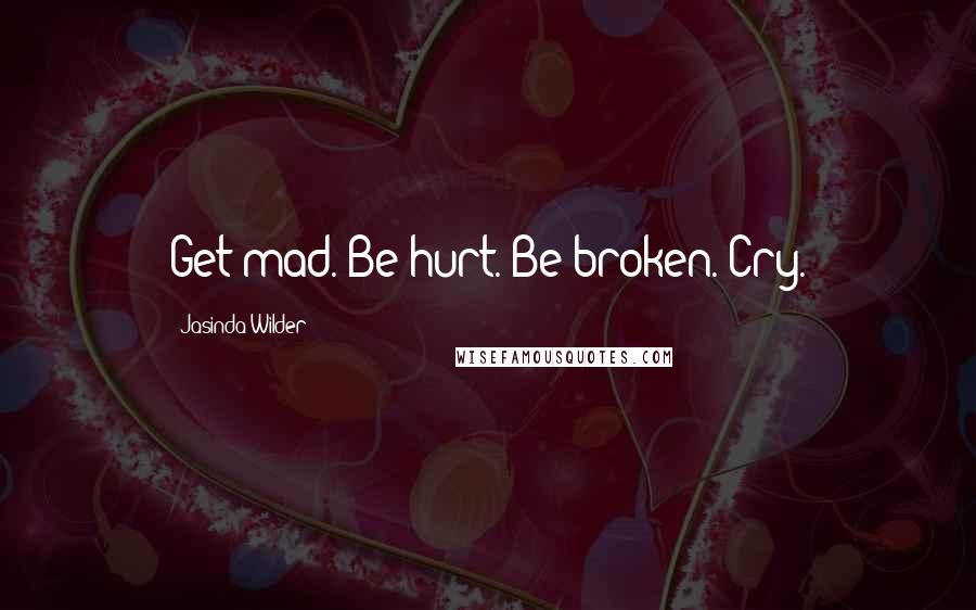 Jasinda Wilder Quotes: Get mad. Be hurt. Be broken. Cry.