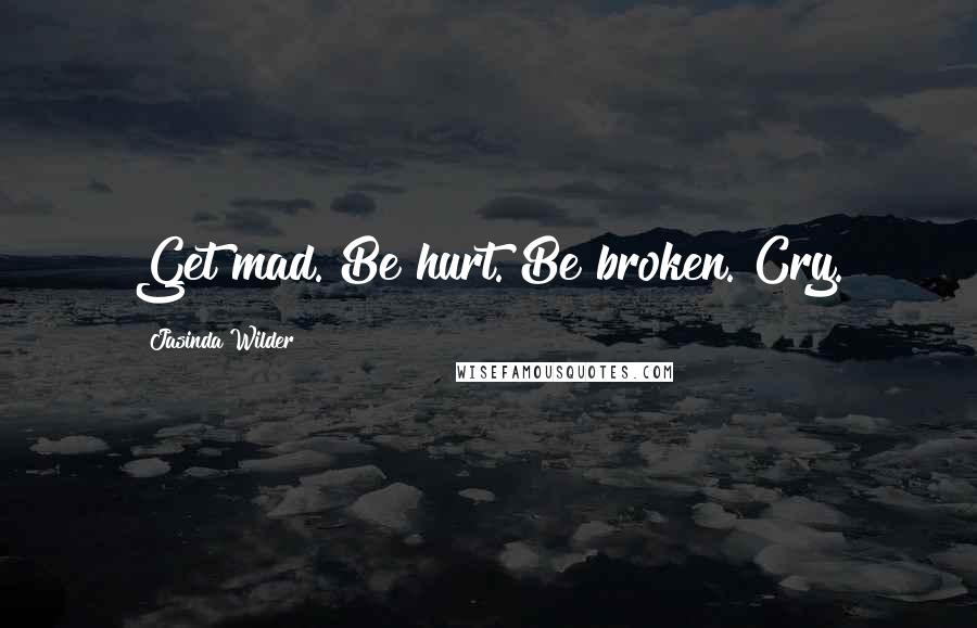 Jasinda Wilder Quotes: Get mad. Be hurt. Be broken. Cry.