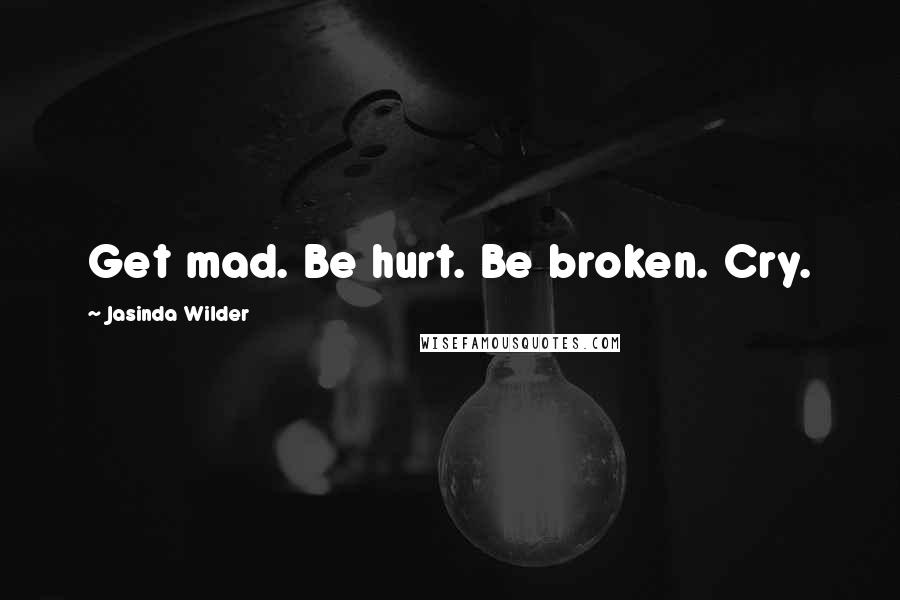 Jasinda Wilder Quotes: Get mad. Be hurt. Be broken. Cry.