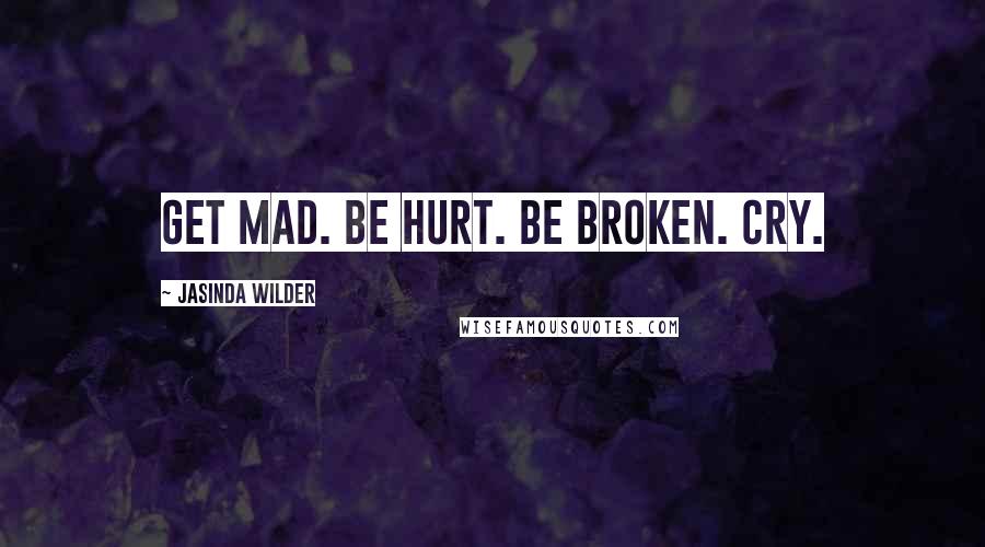 Jasinda Wilder Quotes: Get mad. Be hurt. Be broken. Cry.