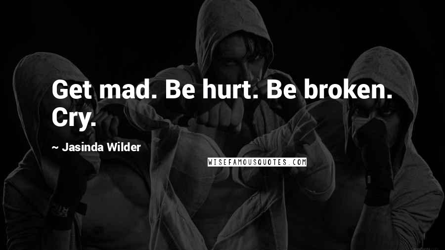 Jasinda Wilder Quotes: Get mad. Be hurt. Be broken. Cry.