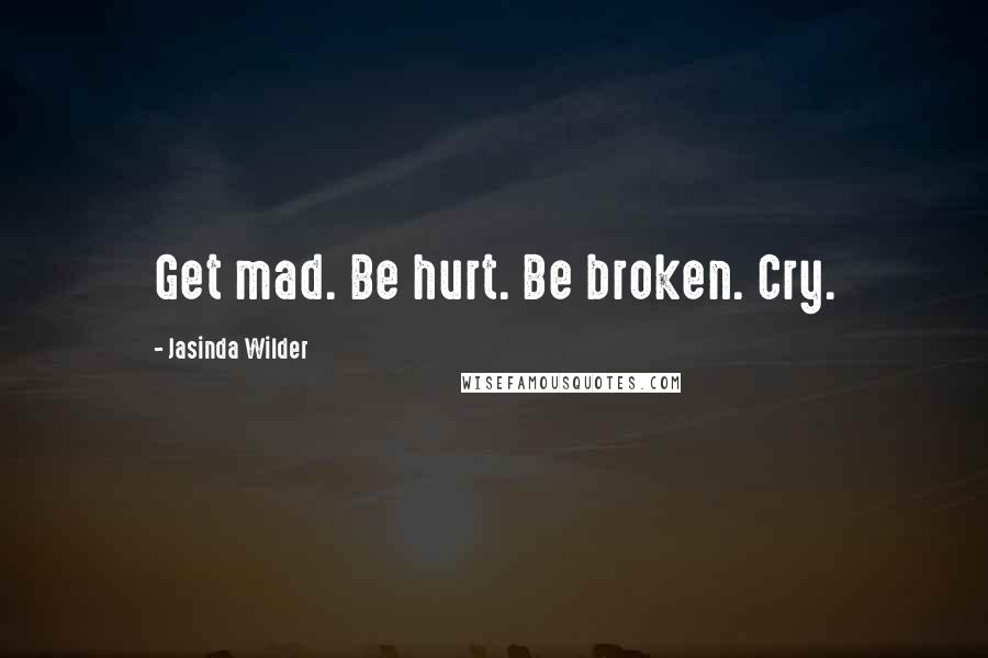 Jasinda Wilder Quotes: Get mad. Be hurt. Be broken. Cry.