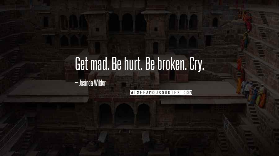 Jasinda Wilder Quotes: Get mad. Be hurt. Be broken. Cry.