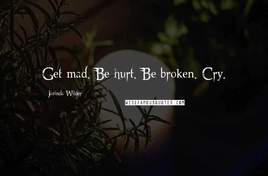 Jasinda Wilder Quotes: Get mad. Be hurt. Be broken. Cry.