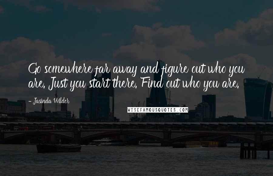 Jasinda Wilder Quotes: Go somewhere far away and figure out who you are. Just you start there. Find out who you are.