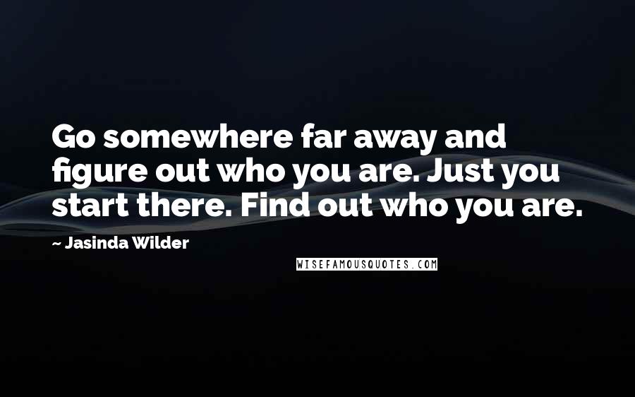 Jasinda Wilder Quotes: Go somewhere far away and figure out who you are. Just you start there. Find out who you are.