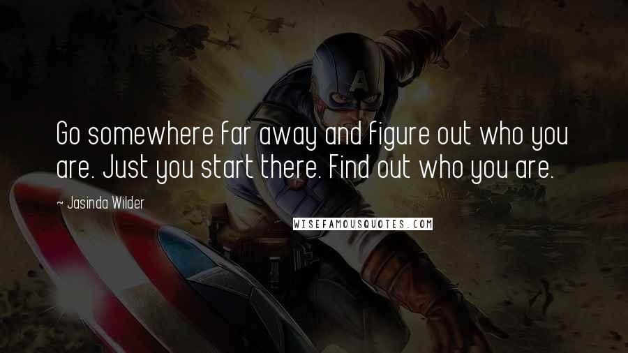 Jasinda Wilder Quotes: Go somewhere far away and figure out who you are. Just you start there. Find out who you are.