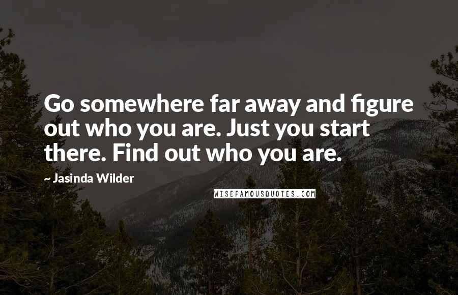 Jasinda Wilder Quotes: Go somewhere far away and figure out who you are. Just you start there. Find out who you are.