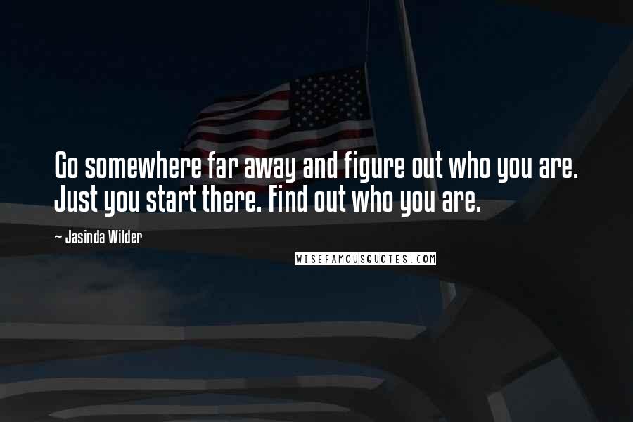 Jasinda Wilder Quotes: Go somewhere far away and figure out who you are. Just you start there. Find out who you are.