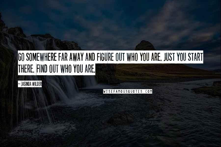 Jasinda Wilder Quotes: Go somewhere far away and figure out who you are. Just you start there. Find out who you are.