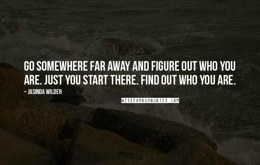 Jasinda Wilder Quotes: Go somewhere far away and figure out who you are. Just you start there. Find out who you are.