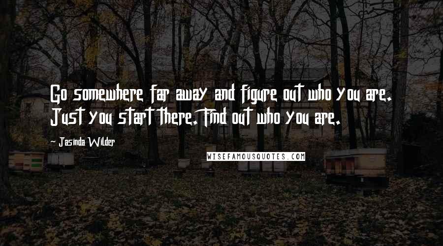 Jasinda Wilder Quotes: Go somewhere far away and figure out who you are. Just you start there. Find out who you are.