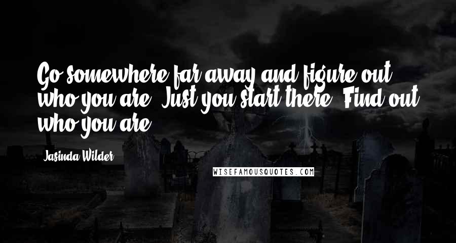 Jasinda Wilder Quotes: Go somewhere far away and figure out who you are. Just you start there. Find out who you are.