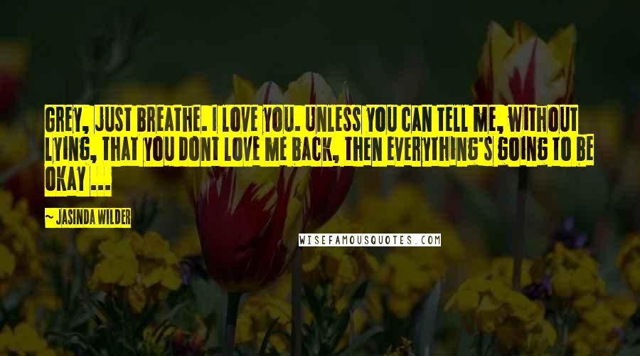 Jasinda Wilder Quotes: Grey, just breathe. I love you. Unless you can tell me, without lying, that you dont love me back, then everything's going to be okay ...