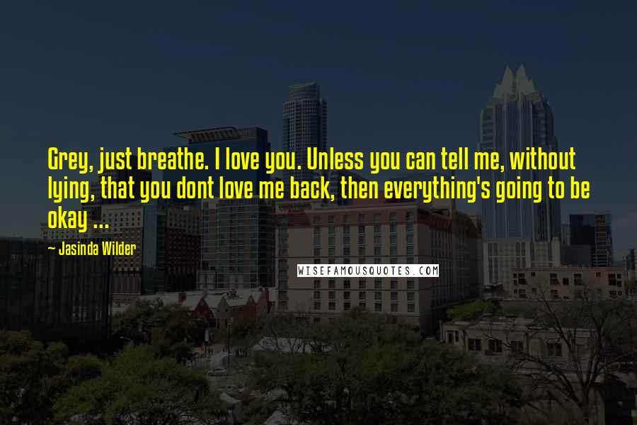 Jasinda Wilder Quotes: Grey, just breathe. I love you. Unless you can tell me, without lying, that you dont love me back, then everything's going to be okay ...