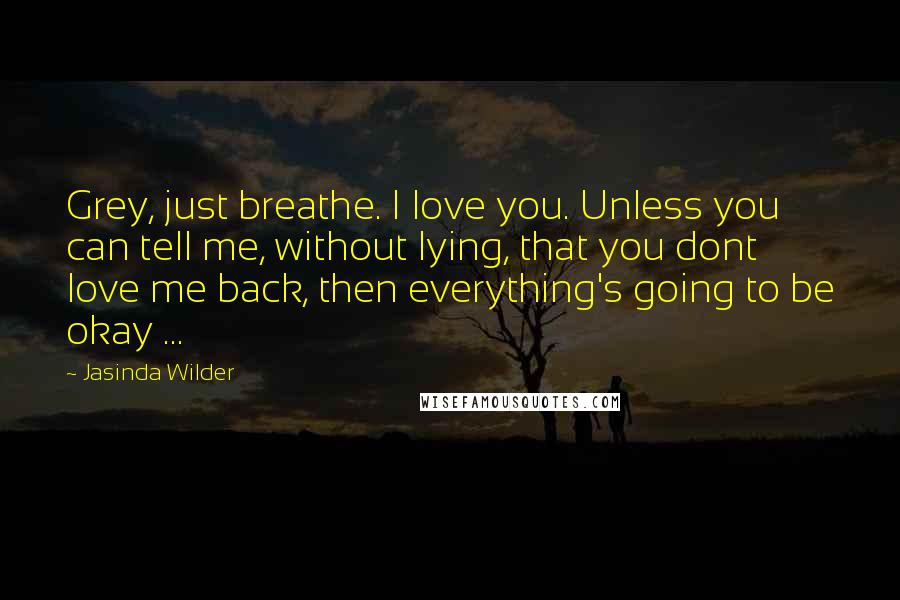 Jasinda Wilder Quotes: Grey, just breathe. I love you. Unless you can tell me, without lying, that you dont love me back, then everything's going to be okay ...