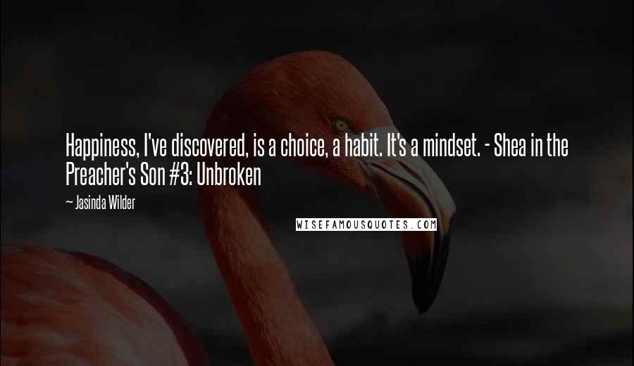 Jasinda Wilder Quotes: Happiness, I've discovered, is a choice, a habit. It's a mindset. - Shea in the Preacher's Son #3: Unbroken