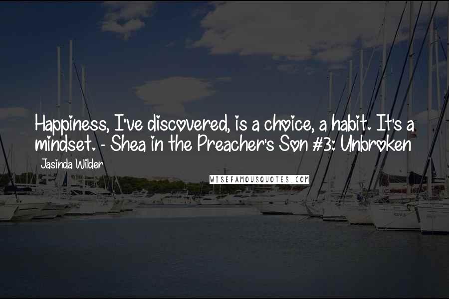 Jasinda Wilder Quotes: Happiness, I've discovered, is a choice, a habit. It's a mindset. - Shea in the Preacher's Son #3: Unbroken