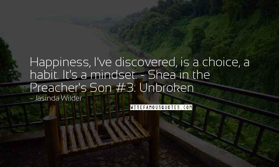 Jasinda Wilder Quotes: Happiness, I've discovered, is a choice, a habit. It's a mindset. - Shea in the Preacher's Son #3: Unbroken