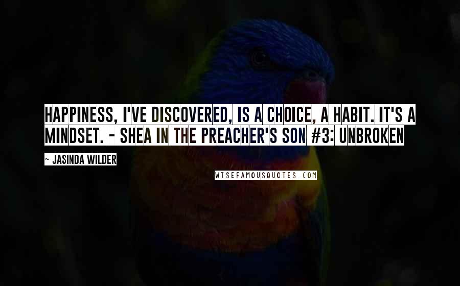 Jasinda Wilder Quotes: Happiness, I've discovered, is a choice, a habit. It's a mindset. - Shea in the Preacher's Son #3: Unbroken