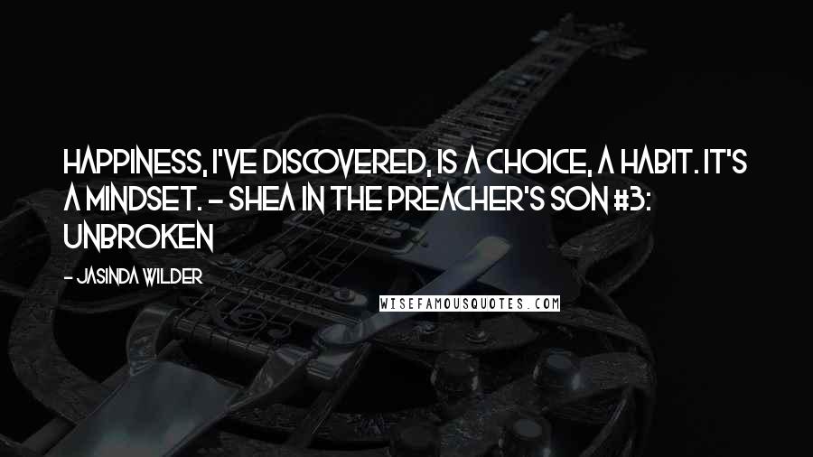 Jasinda Wilder Quotes: Happiness, I've discovered, is a choice, a habit. It's a mindset. - Shea in the Preacher's Son #3: Unbroken