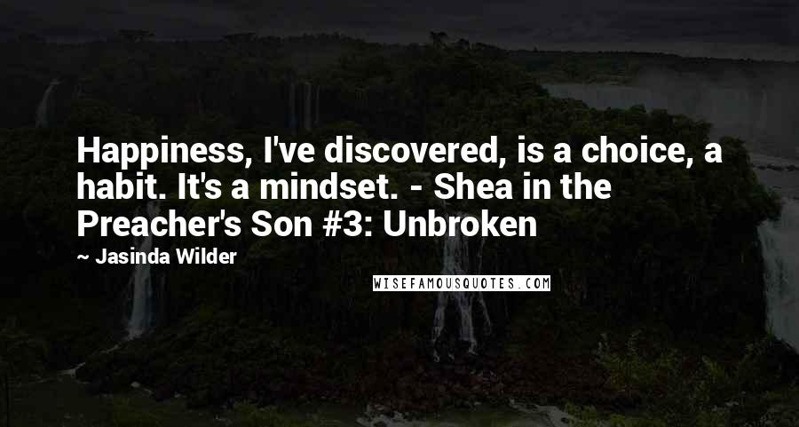 Jasinda Wilder Quotes: Happiness, I've discovered, is a choice, a habit. It's a mindset. - Shea in the Preacher's Son #3: Unbroken