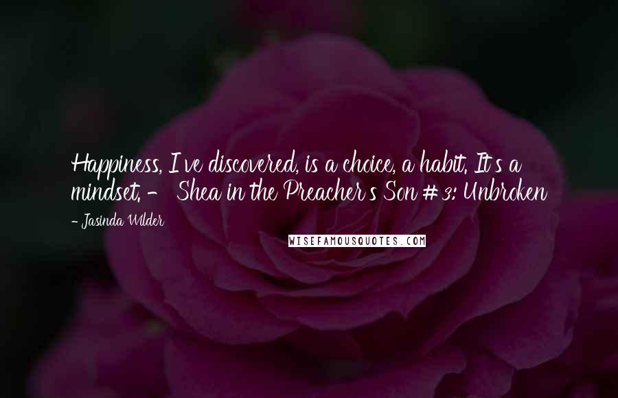 Jasinda Wilder Quotes: Happiness, I've discovered, is a choice, a habit. It's a mindset. - Shea in the Preacher's Son #3: Unbroken