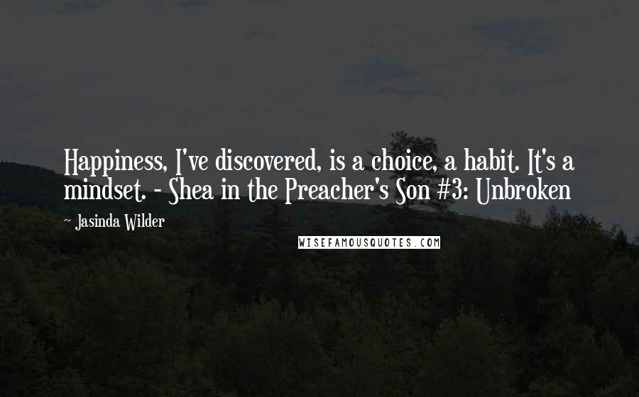 Jasinda Wilder Quotes: Happiness, I've discovered, is a choice, a habit. It's a mindset. - Shea in the Preacher's Son #3: Unbroken