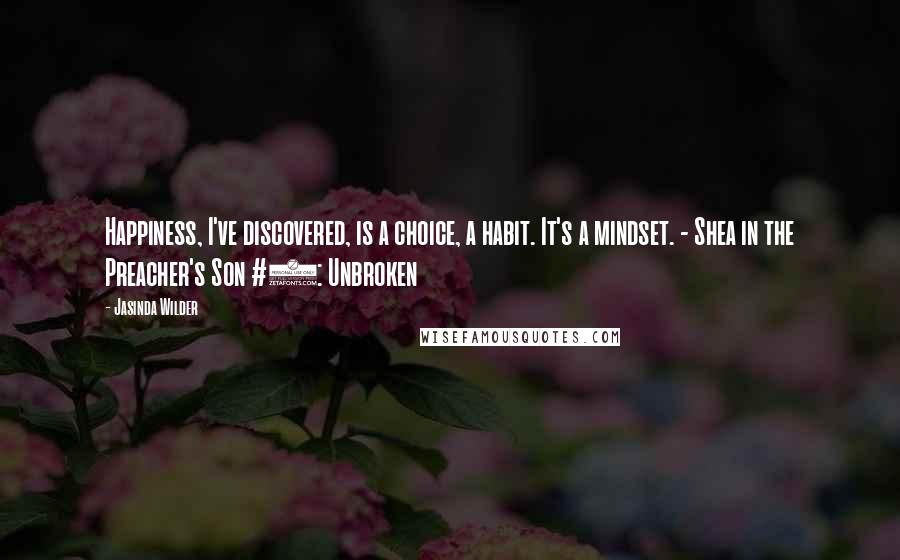 Jasinda Wilder Quotes: Happiness, I've discovered, is a choice, a habit. It's a mindset. - Shea in the Preacher's Son #3: Unbroken