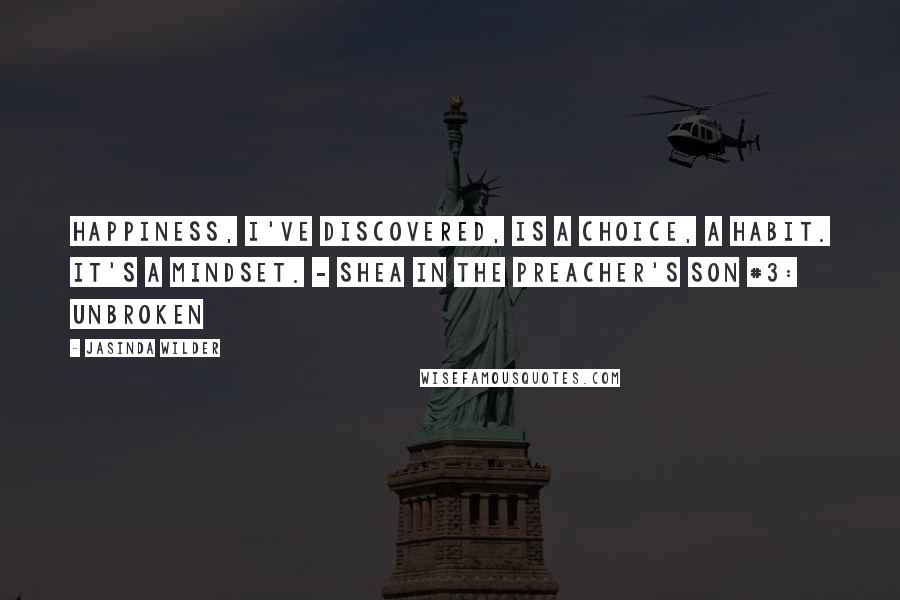 Jasinda Wilder Quotes: Happiness, I've discovered, is a choice, a habit. It's a mindset. - Shea in the Preacher's Son #3: Unbroken