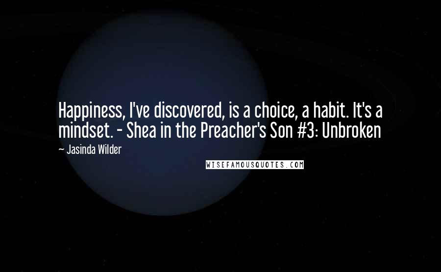 Jasinda Wilder Quotes: Happiness, I've discovered, is a choice, a habit. It's a mindset. - Shea in the Preacher's Son #3: Unbroken