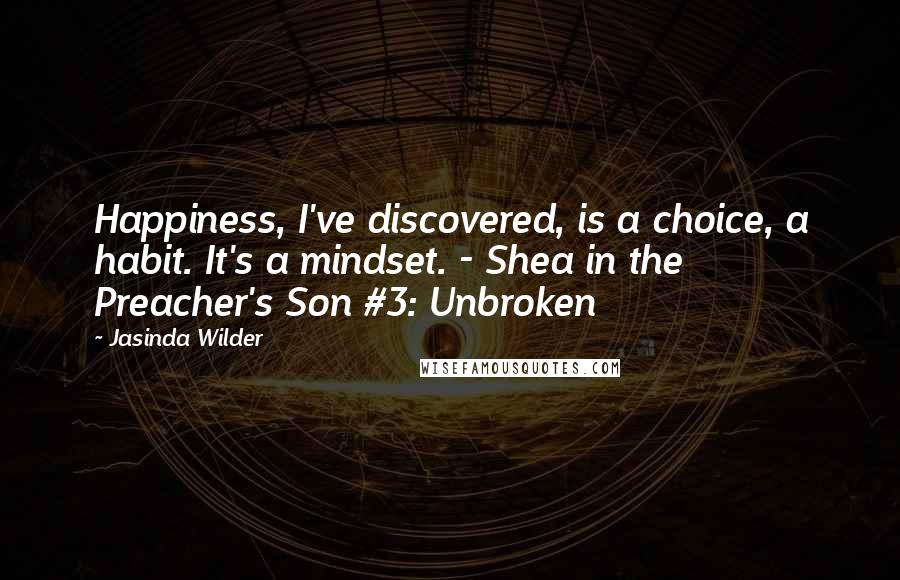 Jasinda Wilder Quotes: Happiness, I've discovered, is a choice, a habit. It's a mindset. - Shea in the Preacher's Son #3: Unbroken