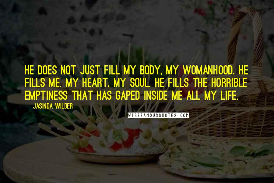 Jasinda Wilder Quotes: He does not just fill my body, my womanhood. He fills me. My heart, my soul. He fills the horrible emptiness that has gaped inside me all my life.